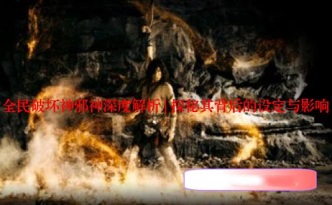 全民破坏神邪神深度解析 | 探秘其背后的设定与影响